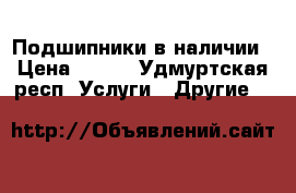 Подшипники в наличии › Цена ­ 500 - Удмуртская респ. Услуги » Другие   